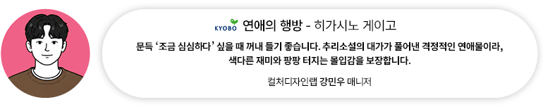 [도서] 연애의 행방 — 히가시노 게이고 | 컬처디자인랩 강민우 매니저 문득 조금 심심하다 싶을 때 꺼내 들기 좋습니다. 추리소설의 대가가 풀어낸 격정적인 연애물이라, 색다른 재미와 팡팡 터지는 몰입감을 보장합니다.